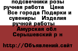 подсвечники розы ручная работа › Цена ­ 1 - Все города Подарки и сувениры » Изделия ручной работы   . Амурская обл.,Серышевский р-н